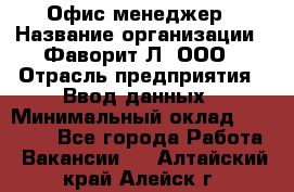 Офис-менеджер › Название организации ­ Фаворит-Л, ООО › Отрасль предприятия ­ Ввод данных › Минимальный оклад ­ 40 000 - Все города Работа » Вакансии   . Алтайский край,Алейск г.